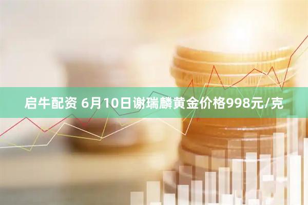 启牛配资 6月10日谢瑞麟黄金价格998元/克