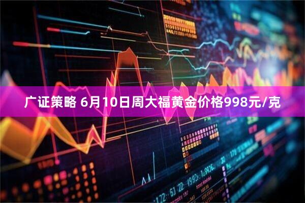 广证策略 6月10日周大福黄金价格998元/克