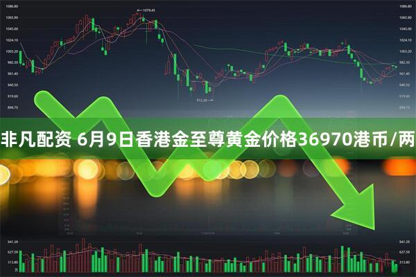 非凡配资 6月9日香港金至尊黄金价格36970港币/两