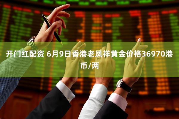 开门红配资 6月9日香港老凤祥黄金价格36970港币/两