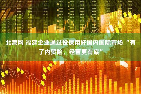 北港网 福建企业通过投保用好国内国际市场 “有了内贸险，经营更有底”