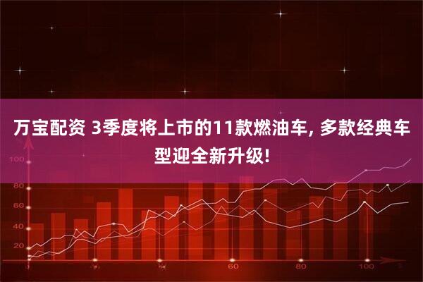 万宝配资 3季度将上市的11款燃油车, 多款经典车型迎全新升级!