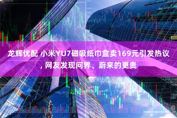 龙辉优配 小米YU7磁吸纸巾盒卖169元引发热议, 网友发现问界、蔚来的更贵