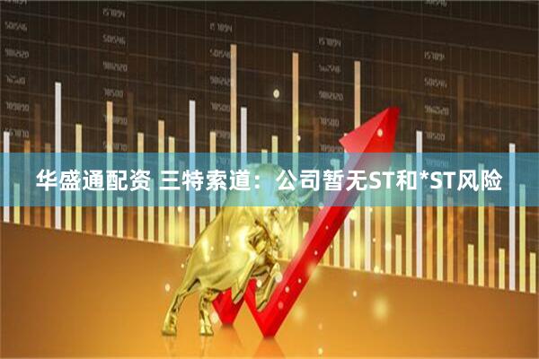 华盛通配资 三特索道：公司暂无ST和*ST风险