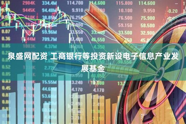 泉盛网配资 工商银行等投资新设电子信息产业发展基金