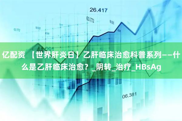 亿配资 【世界肝炎日】乙肝临床治愈科普系列——什么是乙肝临床治愈？_阴转_治疗_HBsAg