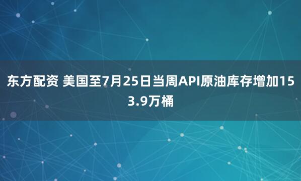 东方配资 美国至7月25日当周API原油库存增加153.9万桶