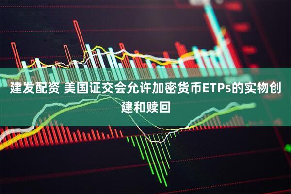建发配资 美国证交会允许加密货币ETPs的实物创建和赎回