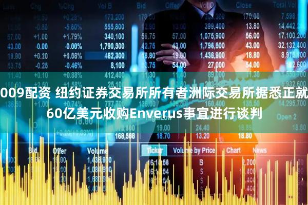 009配资 纽约证券交易所所有者洲际交易所据悉正就60亿美元收购Enverus事宜进行谈判
