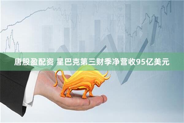 唐股盈配资 星巴克第三财季净营收95亿美元