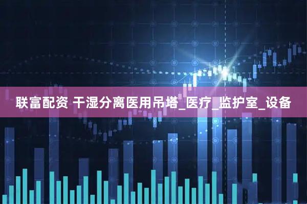 联富配资 干湿分离医用吊塔_医疗_监护室_设备