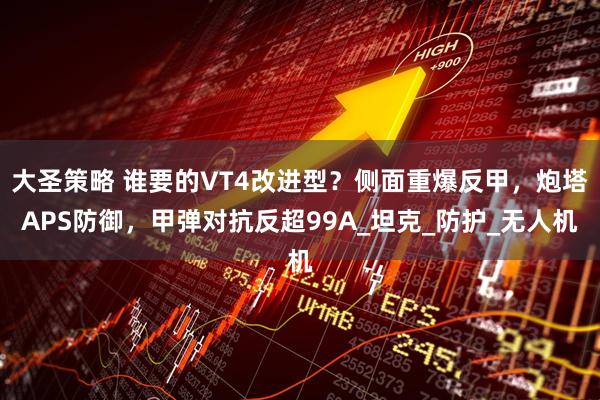 大圣策略 谁要的VT4改进型？侧面重爆反甲，炮塔APS防御，甲弹对抗反超99A_坦克_防护_无人机