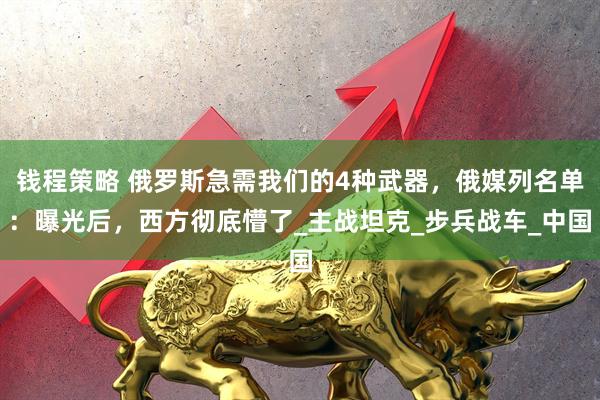 钱程策略 俄罗斯急需我们的4种武器，俄媒列名单：曝光后，西方彻底懵了_主战坦克_步兵战车_中国