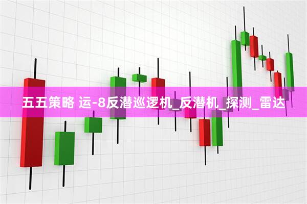 五五策略 运-8反潜巡逻机_反潜机_探测_雷达