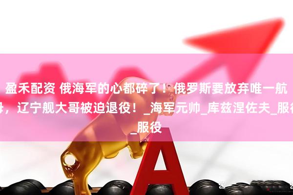 盈禾配资 俄海军的心都碎了！俄罗斯要放弃唯一航母，辽宁舰大哥被迫退役！_海军元帅_库兹涅佐夫_服役