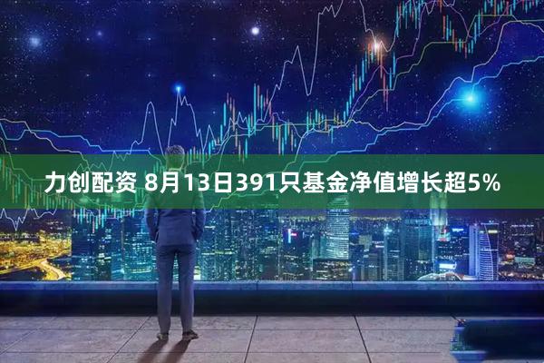 力创配资 8月13日391只基金净值增长超5%