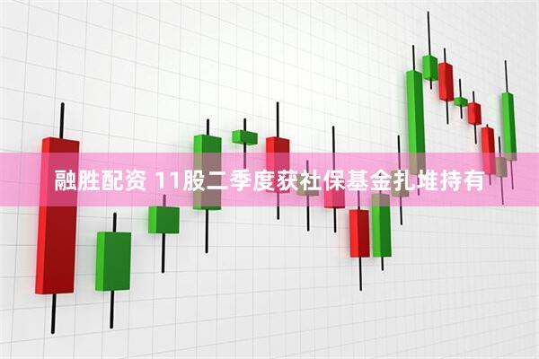 融胜配资 11股二季度获社保基金扎堆持有