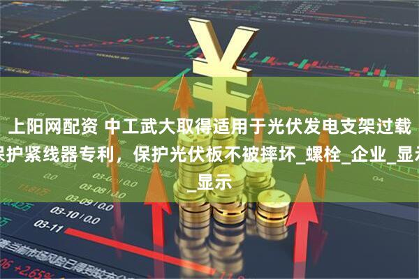 上阳网配资 中工武大取得适用于光伏发电支架过载保护紧线器专利,保护光伏板不被摔坏_螺栓_企业_显示
