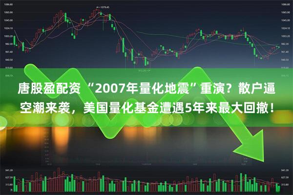 唐股盈配资 “2007年量化地震”重演?散户逼空潮来袭,美国量化基金遭遇5年来最大回撤!