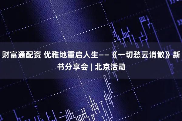 财富通配资 优雅地重启人生——《一切愁云消散》新书分享会 | 北京活动