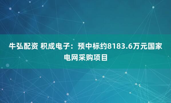 牛弘配资 积成电子：预中标约8183.6万元国家电网采购项目