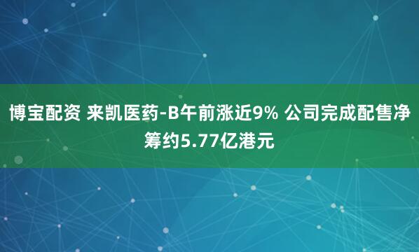 博宝配资 来凯医药-B午前涨近9% 公司完成配售净筹约5.77亿港元