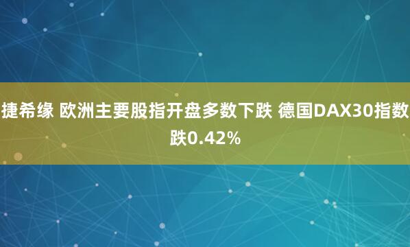 捷希缘 欧洲主要股指开盘多数下跌 德国DAX30指数跌0.42%