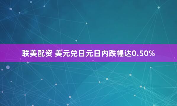 联美配资 美元兑日元日内跌幅达0.50%