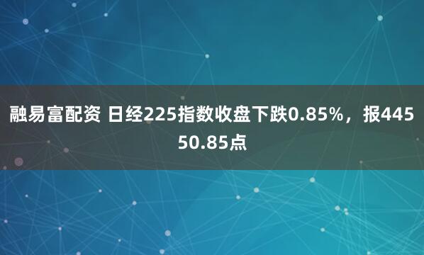 融易富配资 日经225指数收盘下跌0.85%，报44550.85点
