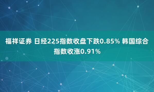 福祥证券 日经225指数收盘下跌0.85% 韩国综合指数收涨0.91%