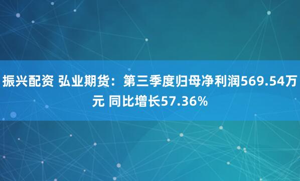 振兴配资 弘业期货：第三季度归母净利润569.54万元 同比增长57.36%