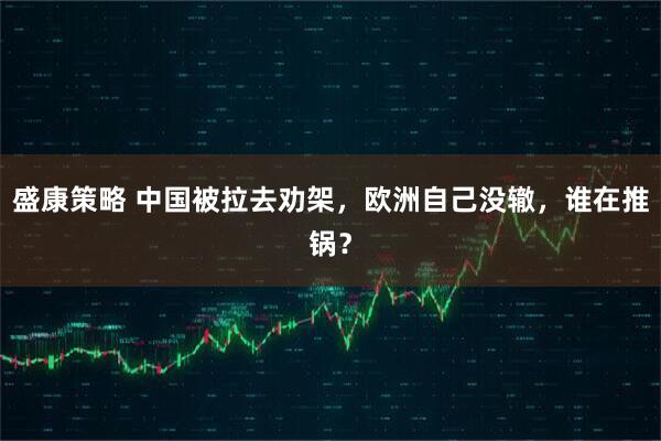 盛康策略 中国被拉去劝架，欧洲自己没辙，谁在推锅？