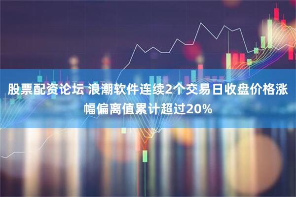 股票配资论坛 浪潮软件连续2个交易日收盘价格涨幅偏离值累计超过20%