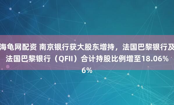 海龟网配资 南京银行获大股东增持，法国巴黎银行及法国巴黎银行（QFII）合计持股比例增至18.06%