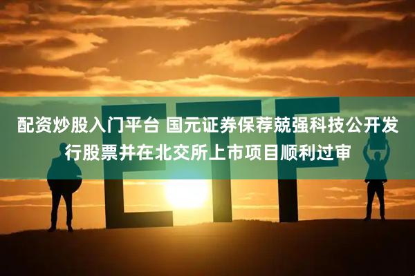 配资炒股入门平台 国元证券保荐兢强科技公开发行股票并在北交所上市项目顺利过审