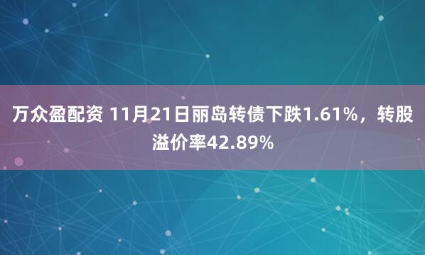 万众盈配资 11月21日丽岛转债下跌1.61%，转股溢价率42.89%