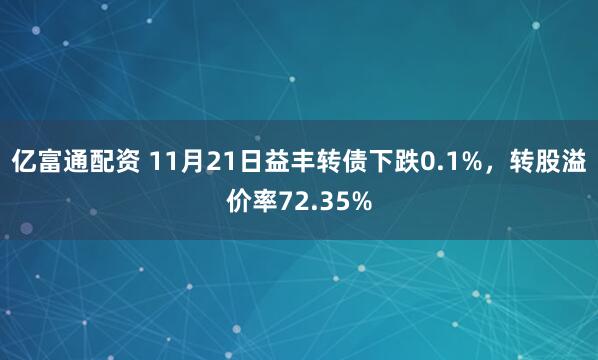 亿富通配资 11月21日益丰转债下跌0.1%，转股溢价率72.35%