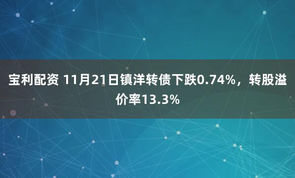 宝利配资 11月21日镇洋转债下跌0.74%，转股溢价率13.3%
