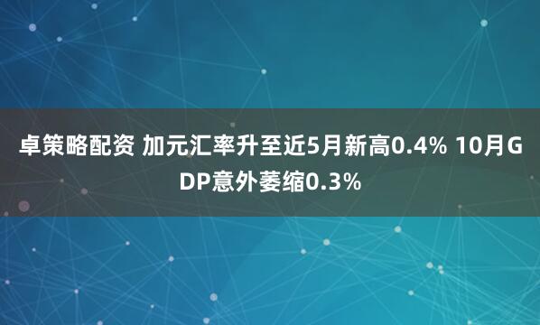 卓策略配资 加元汇率升至近5月新高0.4% 10月GDP意外萎缩0.3%