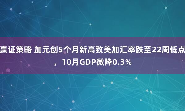 赢证策略 加元创5个月新高致美加汇率跌至22周低点,10月GDP微降0.3%