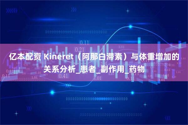 亿本配资 Kineret（阿那白滞素）与体重增加的关系分析_患者_副作用_药物