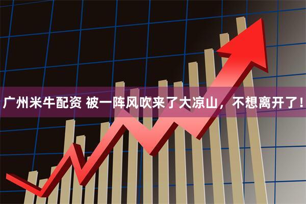 广州米牛配资 被一阵风吹来了大凉山，不想离开了！