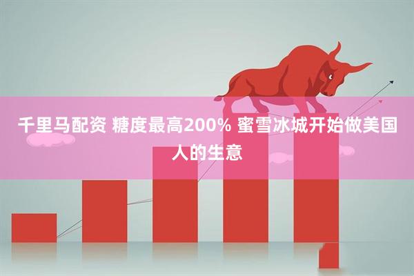千里马配资 糖度最高200% 蜜雪冰城开始做美国人的生意
