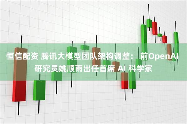 恒信配资 腾讯大模型团队架构调整： 前OpenAI 研究员姚顺雨出任首席 AI 科学家