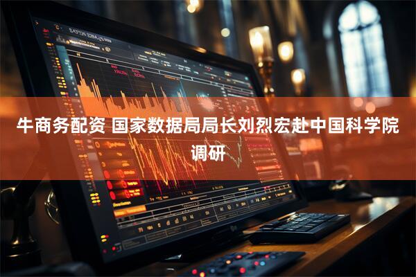 牛商务配资 国家数据局局长刘烈宏赴中国科学院调研